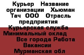 Курьер › Название организации ­ Хьюман Тач, ООО › Отрасль предприятия ­ Курьерская служба › Минимальный оклад ­ 25 000 - Все города Работа » Вакансии   . Мурманская обл.,Мончегорск г.